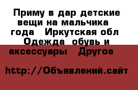 Приму в дар детские вещи на мальчика 3 года - Иркутская обл. Одежда, обувь и аксессуары » Другое   